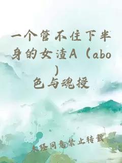 一个管不住下半身的女渣A（abo）